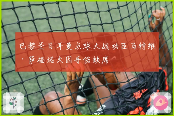 巴黎圣日耳曼点球大战功臣马特维·萨福诺夫因手伤缺席