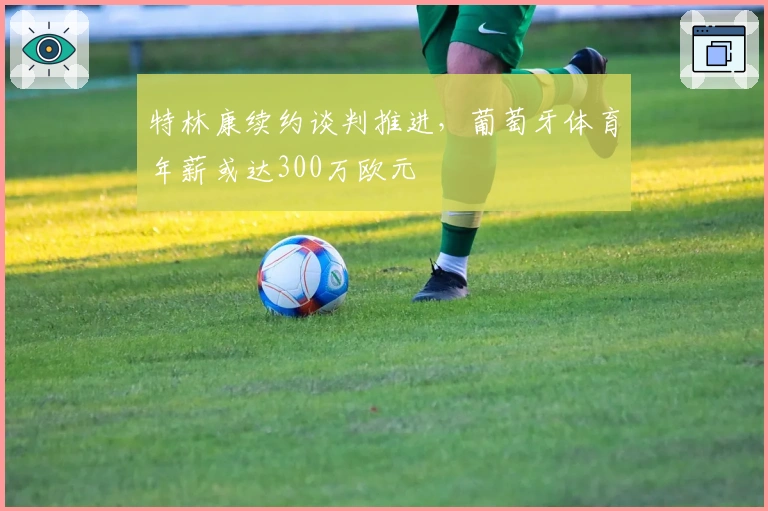 特林康续约谈判推进，葡萄牙体育年薪或达300万欧元