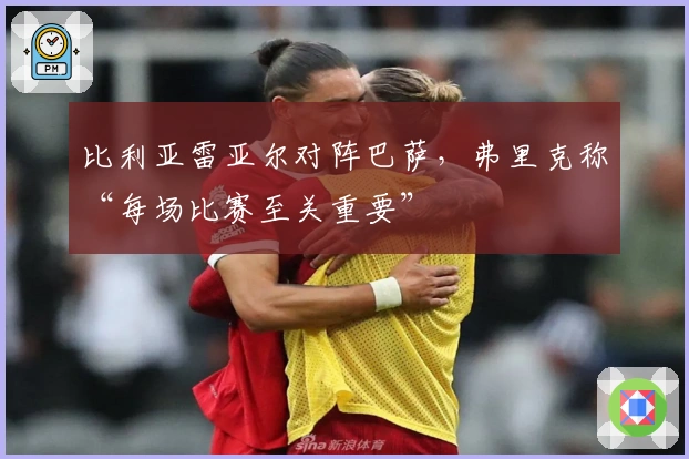 比利亚雷亚尔对阵巴萨，弗里克称“每场比赛至关重要”