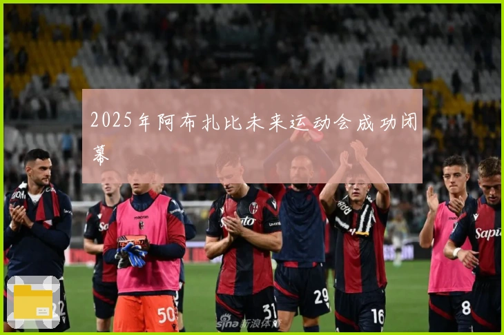 2025年阿布扎比未来运动会成功闭幕