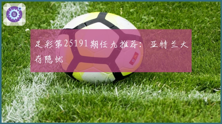足彩第25191期任九推荐：亚特兰大存隐忧