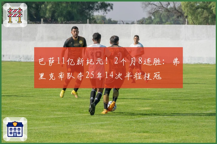 巴萨11亿新纪元！2个月8连胜：弗里克率队夺25年14次半程桂冠