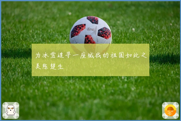 为冰雪追寻一座城我的祖国如此之美陈楚生