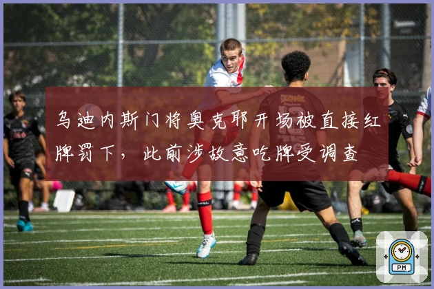 乌迪内斯门将奥克耶开场被直接红牌罚下，此前涉故意吃牌受调查