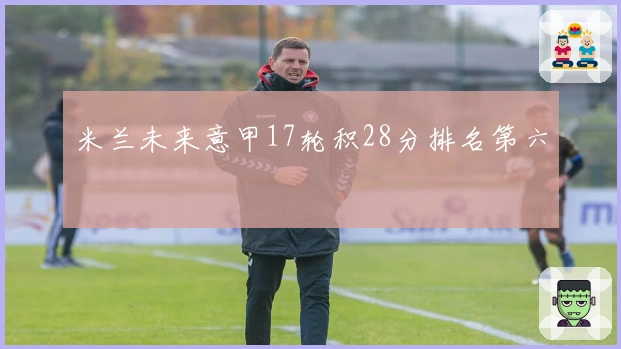 米兰未来意甲17轮积28分排名第六