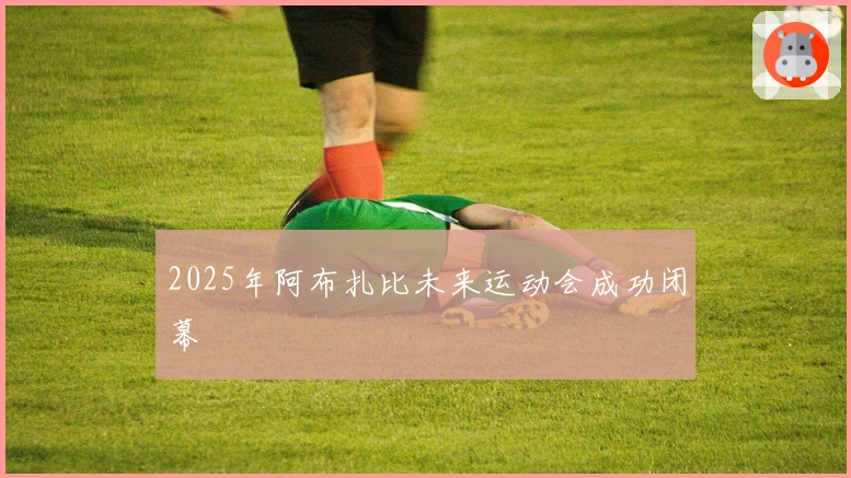 2025年阿布扎比未来运动会成功闭幕